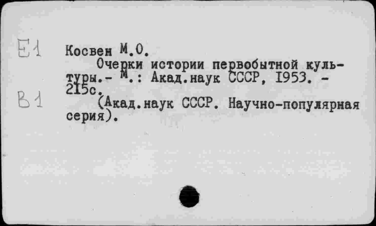 ﻿Е4
Косвен М.О.
Очерки истории первобытной куль-т^ы.- м. : Акад.наук СССР, 1953. -
<Акад.наук СССР. Научно-популярная серия).